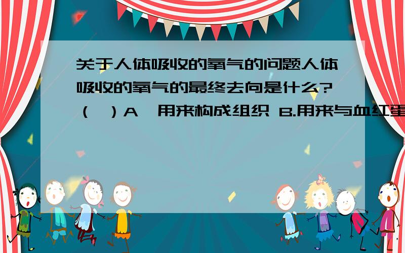 关于人体吸收的氧气的问题人体吸收的氧气的最终去向是什么?（ ）A、用来构成组织 B.用来与血红蛋白结合C、用来分解有机物 D、用来交换二氧化碳