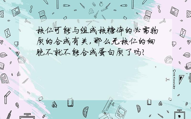 核仁可能与组成核糖体的必需物质的合成有关,那么无核仁的细胞不就不能合成蛋白质了吗?