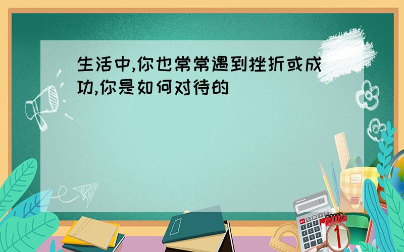 生活中,你也常常遇到挫折或成功,你是如何对待的