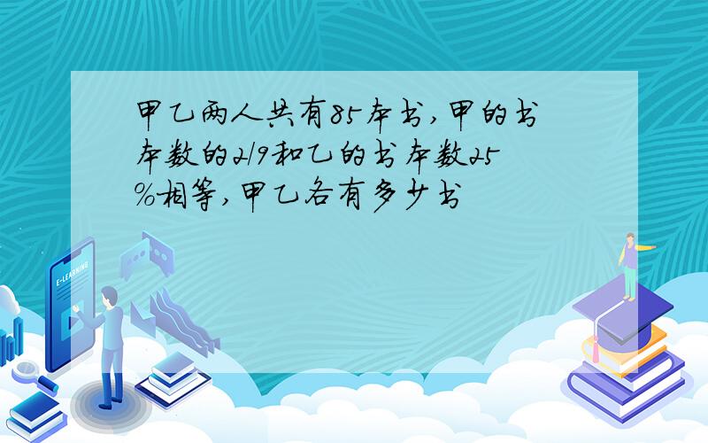 甲乙两人共有85本书,甲的书本数的2/9和乙的书本数25%相等,甲乙各有多少书