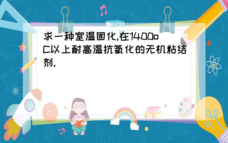 求一种室温固化,在1400oC以上耐高温抗氧化的无机粘结剂.