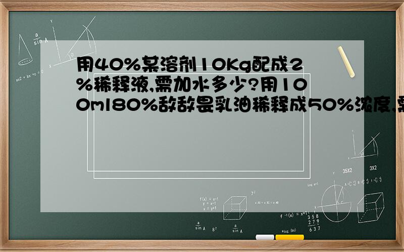 用40%某溶剂10Kg配成2%稀释液,需加水多少?用100ml80%敌敌畏乳油稀释成50%浓度,需加水多少?