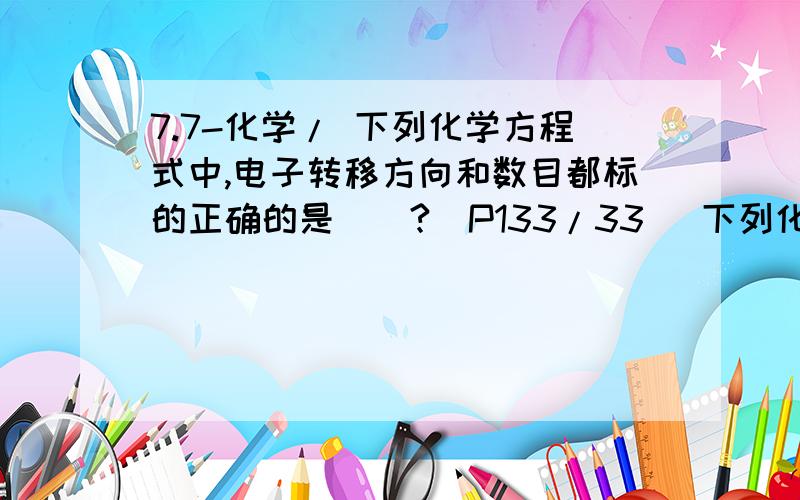 7.7-化学/ 下列化学方程式中,电子转移方向和数目都标的正确的是（）?(P133/33) 下列化学方程式中,电子转移方向和数目都标的正确的是（）?具体见图~~为什么A不对?而D对?请详细说明~~~谢~~~~~