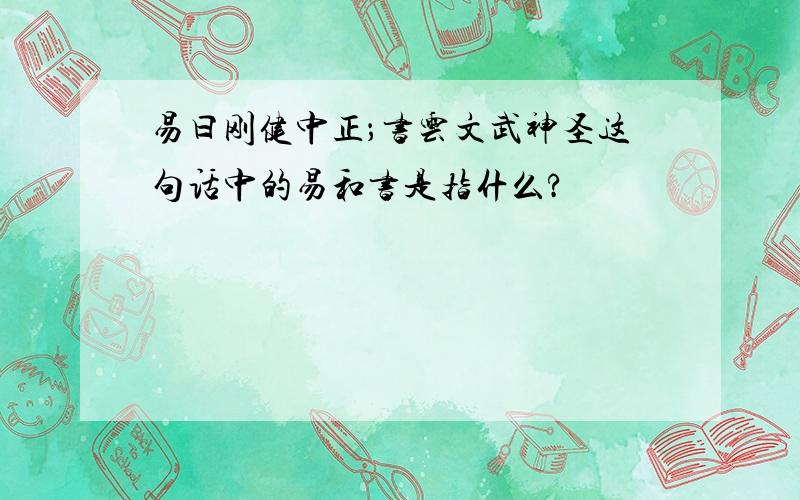 易曰刚健中正；书云文武神圣这句话中的易和书是指什么?