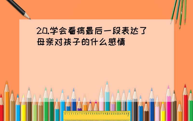 20.学会看病最后一段表达了母亲对孩子的什么感情