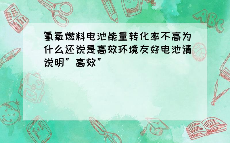 氢氧燃料电池能量转化率不高为什么还说是高效环境友好电池请说明”高效”