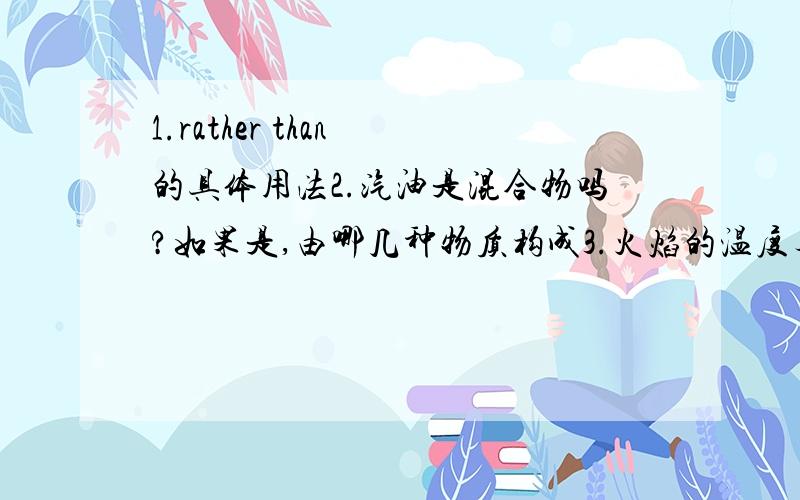 1.rather than 的具体用法2.汽油是混合物吗?如果是,由哪几种物质构成3.火焰的温度与其颜色有关吗?4.hold