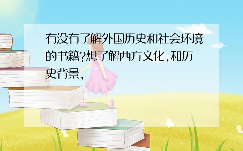 有没有了解外国历史和社会环境的书籍?想了解西方文化,和历史背景,