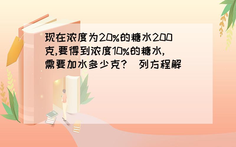 现在浓度为20%的糖水200克,要得到浓度10%的糖水,需要加水多少克?（列方程解）