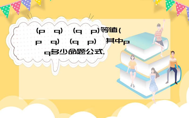 (p→q)∧(q→p)等值(p∨q)→(q∧p),其中p,q多少命题公式.