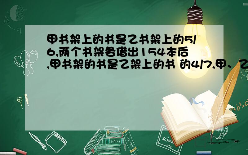 甲书架上的书是乙书架上的5/6,两个书架各借出154本后,甲书架的书是乙架上的书 的4/7,甲、乙两个书架原来各有多少本书?