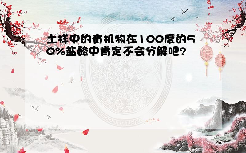 土样中的有机物在100度的50%盐酸中肯定不会分解吧?