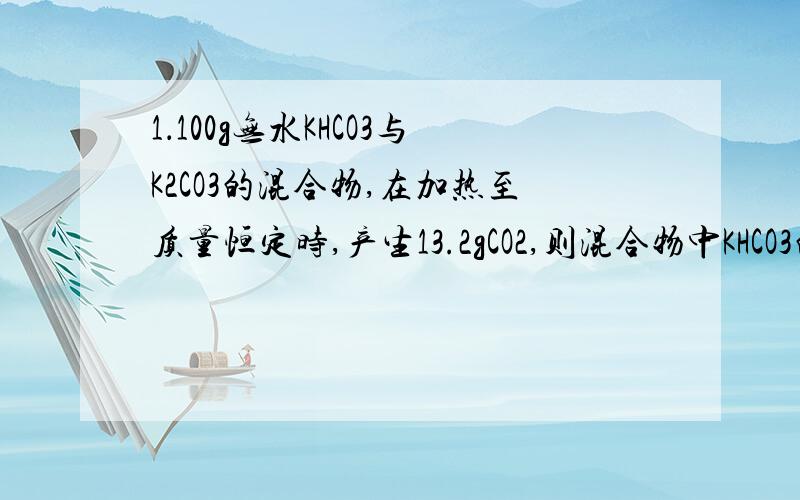 1．100g无水KHCO3与K2CO3的混合物,在加热至质量恒定时,产生13.2gCO2,则混合物中KHCO3的质量分数是\x05A．23.4%\x05\x05B．40% \x05C．60% \x05D．76.6%2．将5.12gKOH 和KHCO3混合物在260℃时加热后冷却到原温,发