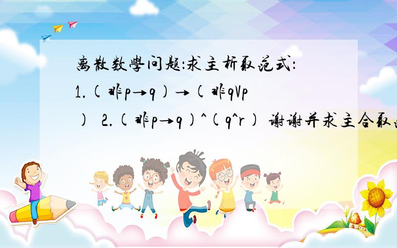 离散数学问题：求主析取范式：1.(非p→q)→(非qVp)  2.(非p→q)^(q^r) 谢谢并求主合取范式 1.非(q→非p)^非p               2.(p^q)V(非pVr)  谢谢了!