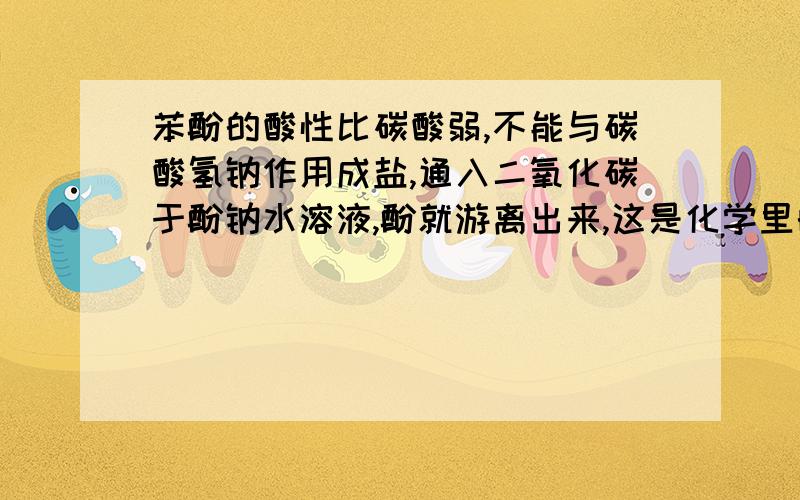 苯酚的酸性比碳酸弱,不能与碳酸氢钠作用成盐,通入二氧化碳于酚钠水溶液,酚就游离出来,这是化学里的什么原理啊?为什么