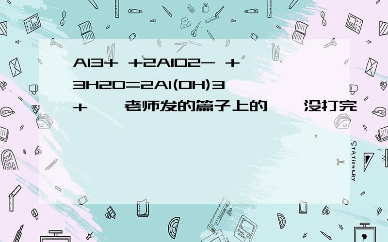 Al3+ +2AlO2- +3H2O=2Al(OH)3↓+……老师发的篇子上的……没打完……不知道有没有这个反应……麻烦各位大虾……………