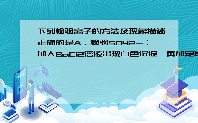 下列检验离子的方法及现象描述正确的是A．检验SO42-：加入BaCl2溶液出现白色沉淀,再加足量稀HCl沉淀不溶解B．检验Cl-：确定溶液中无SO42-后,加入AgNO3溶液出现白色沉淀,加入足量稀HNO3沉淀不