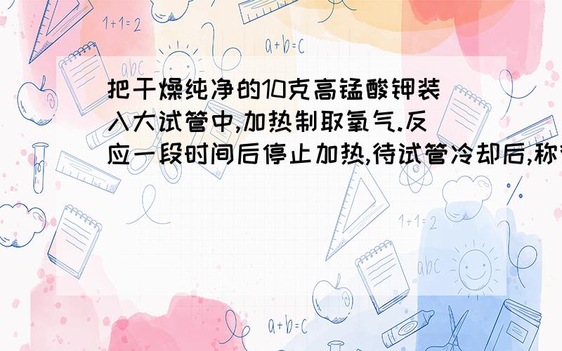 把干燥纯净的10克高锰酸钾装入大试管中,加热制取氧气.反应一段时间后停止加热,待试管冷却后,称得试管内的固体剩余物为9.36克.计算:1.制取氧气的质量是多少?2.9.36克固体剩余物中含有哪些