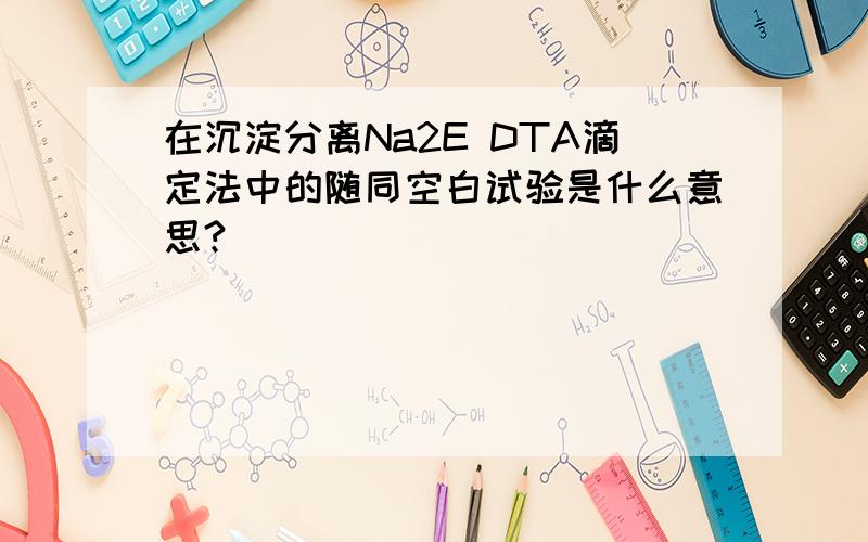 在沉淀分离Na2E DTA滴定法中的随同空白试验是什么意思?