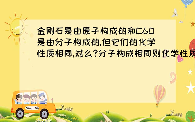 金刚石是由原子构成的和C60是由分子构成的,但它们的化学性质相同,对么?分子构成相同则化学性质相同对么?那不就是矛盾了吗呃……