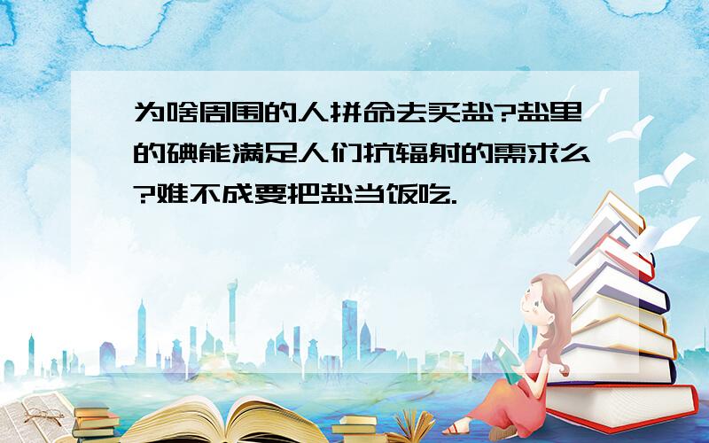 为啥周围的人拼命去买盐?盐里的碘能满足人们抗辐射的需求么?难不成要把盐当饭吃.