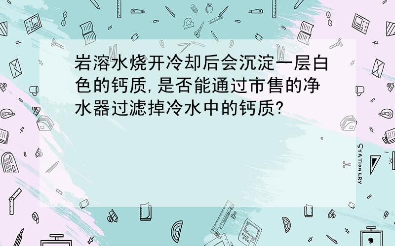 岩溶水烧开冷却后会沉淀一层白色的钙质,是否能通过市售的净水器过滤掉冷水中的钙质?