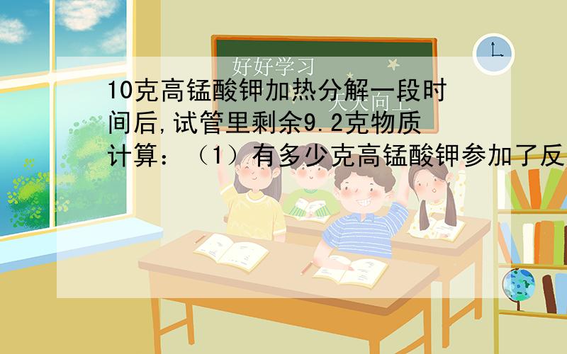 10克高锰酸钾加热分解一段时间后,试管里剩余9.2克物质计算：（1）有多少克高锰酸钾参加了反应?