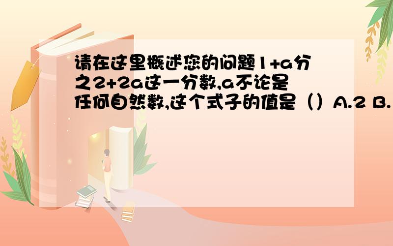 请在这里概述您的问题1+a分之2+2a这一分数,a不论是任何自然数,这个式子的值是（）A.2 B.1 C.01+a分之2+2a这一分数,a不论是任何自然数,这个式子的值是（）A.2 B.1 C.0 讲讲