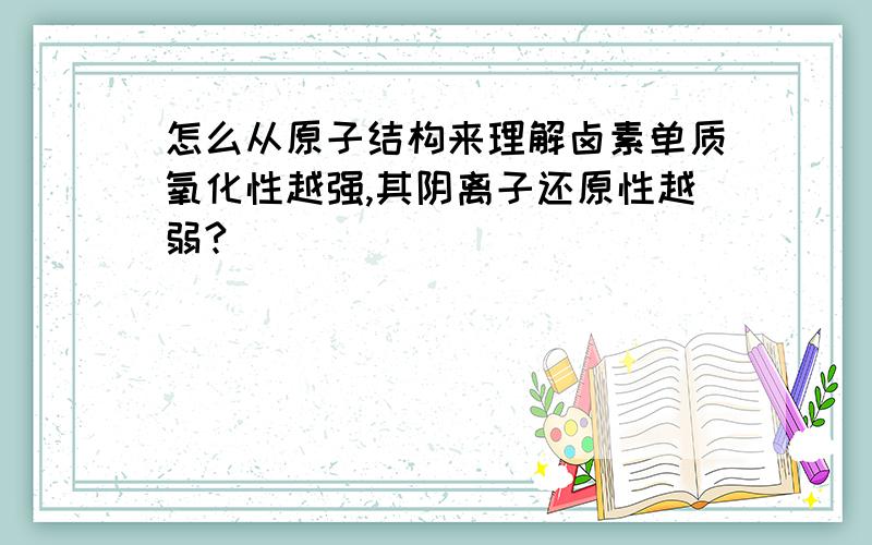 怎么从原子结构来理解卤素单质氧化性越强,其阴离子还原性越弱?