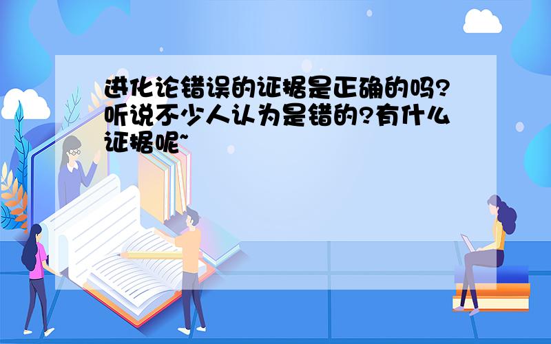 进化论错误的证据是正确的吗?听说不少人认为是错的?有什么证据呢~