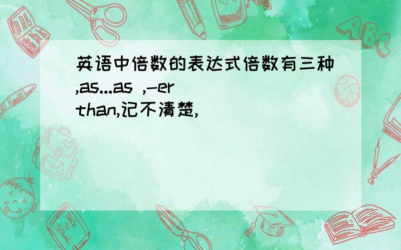 英语中倍数的表达式倍数有三种,as...as ,-er than,记不清楚,