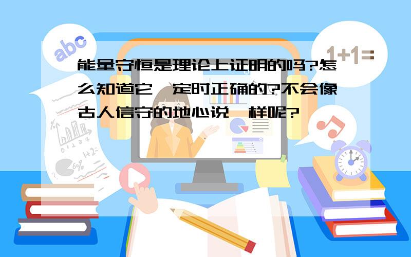 能量守恒是理论上证明的吗?怎么知道它一定时正确的?不会像古人信守的地心说一样呢?