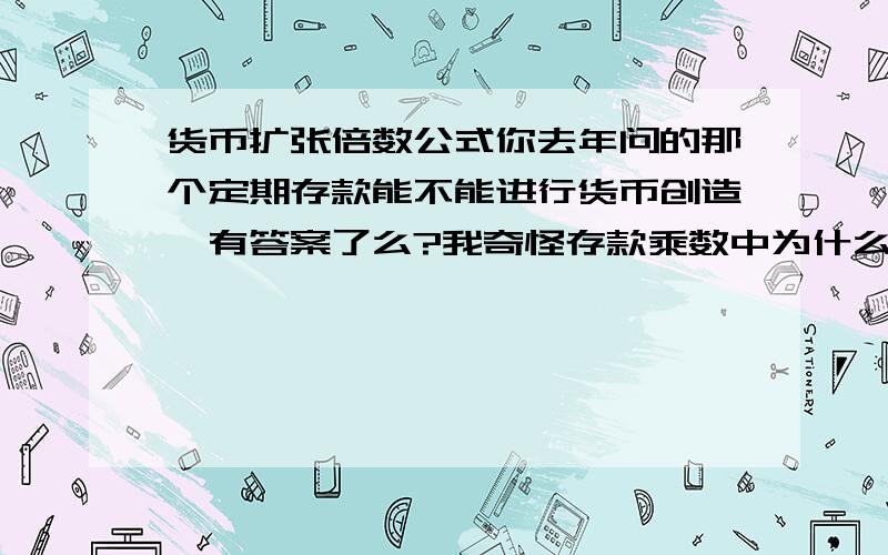 货币扩张倍数公式你去年问的那个定期存款能不能进行货币创造,有答案了么?我奇怪存款乘数中为什么把定期存款的那部分刨掉,麻烦解释详细点