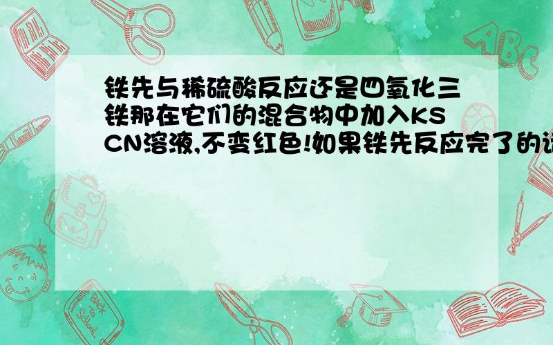 铁先与稀硫酸反应还是四氧化三铁那在它们的混合物中加入KSCN溶液,不变红色!如果铁先反应完了的话,那不就没有东西把生成的Fe3+转化为Fe2+了?那就应该变红了呀?