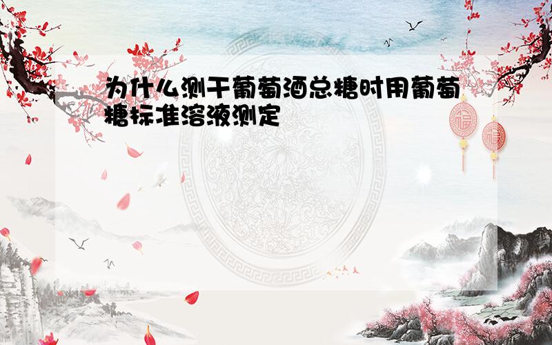 为什么测干葡萄酒总糖时用葡萄糖标准溶液测定