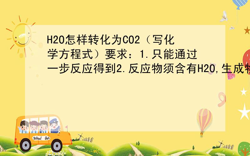 H2O怎样转化为CO2（写化学方程式）要求：1.只能通过一步反应得到2.反应物须含有H2O,生成物需含有CO2,反应物、生成物数量均不限.