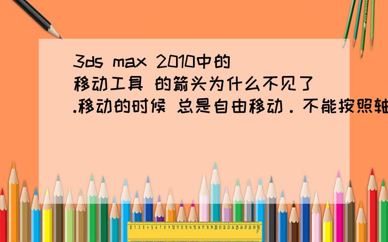 3ds max 2010中的移动工具 的箭头为什么不见了.移动的时候 总是自由移动。不能按照轴向移动的。哪位大哥知道为什么？