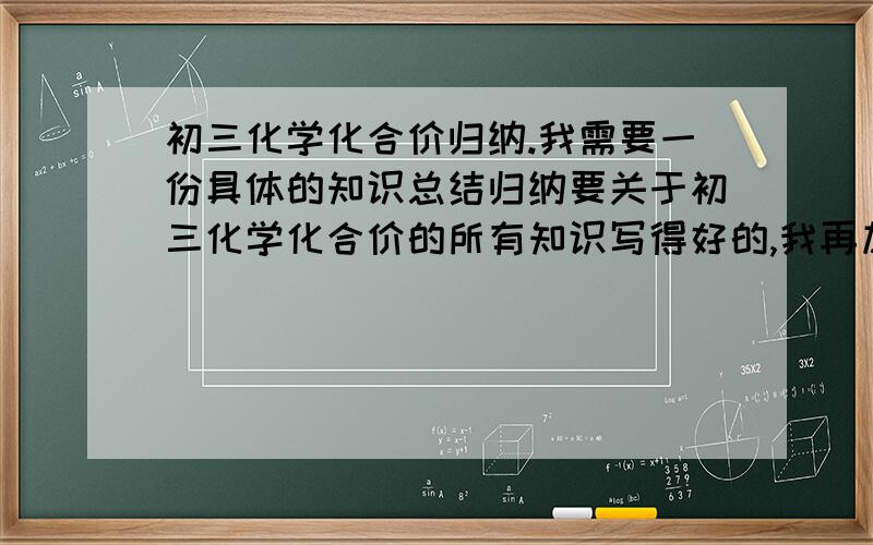 初三化学化合价归纳.我需要一份具体的知识总结归纳要关于初三化学化合价的所有知识写得好的,我再加20分谢谢我需要的是具体知识总结