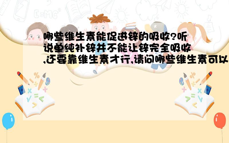 哪些维生素能促进锌的吸收?听说单纯补锌并不能让锌完全吸收,还要靠维生素才行,请问哪些维生素可以帮助锌的吸收哪?