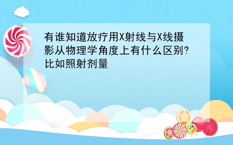 有谁知道放疗用X射线与X线摄影从物理学角度上有什么区别?比如照射剂量