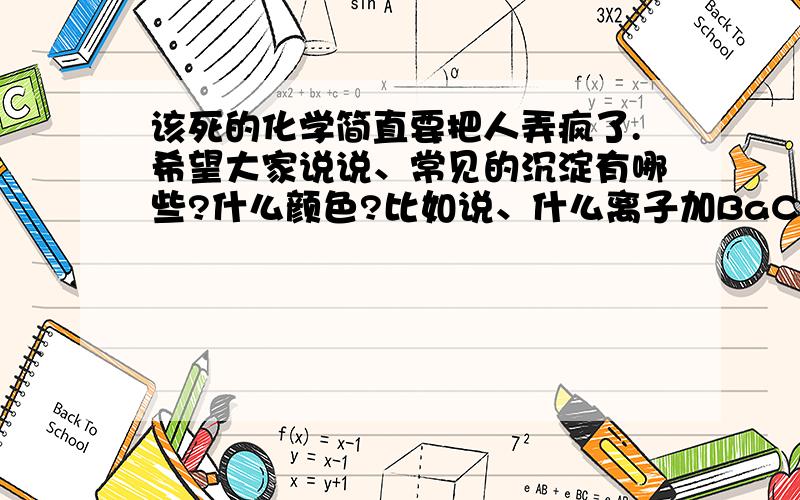 该死的化学简直要把人弄疯了.希望大家说说、常见的沉淀有哪些?什么颜色?比如说、什么离子加BaCl2有白色沉淀、多说几种、谢谢