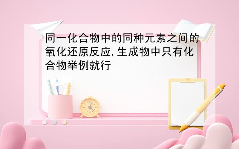 同一化合物中的同种元素之间的氧化还原反应,生成物中只有化合物举例就行