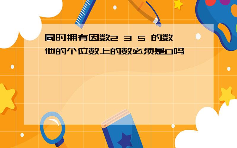 同时拥有因数2 3 5 的数他的个位数上的数必须是0吗