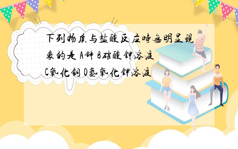 下列物质与盐酸反应时无明显现象的是 A锌 B硝酸钾溶液 C氧化铜 D氢氧化钾溶液