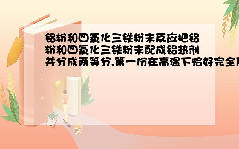 铝粉和四氧化三铁粉末反应把铝粉和四氧化三铁粉末配成铝热剂并分成两等分,第一份在高温下恰好完全反应,然后将生成物与足量盐酸充分反应,第二份直接与足量氢氧化钠溶液使之充分反应,