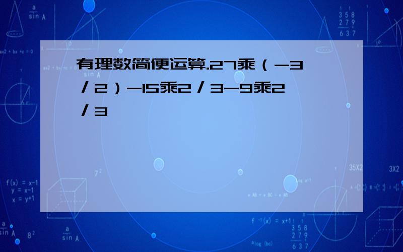 有理数简便运算.27乘（-3／2）-15乘2／3-9乘2／3