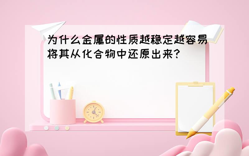 为什么金属的性质越稳定越容易将其从化合物中还原出来?