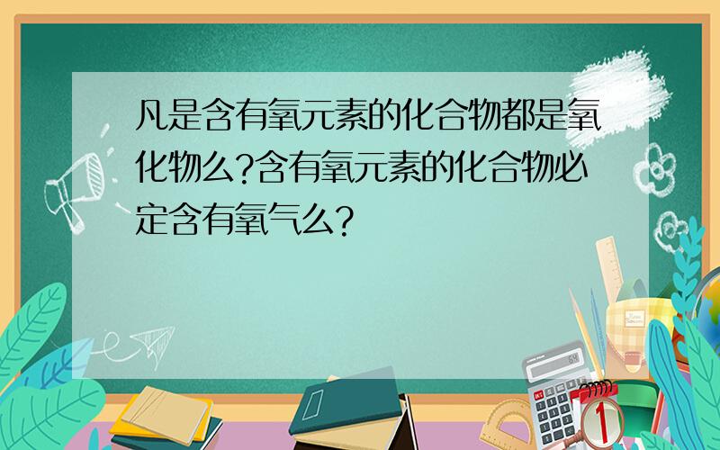 凡是含有氧元素的化合物都是氧化物么?含有氧元素的化合物必定含有氧气么?