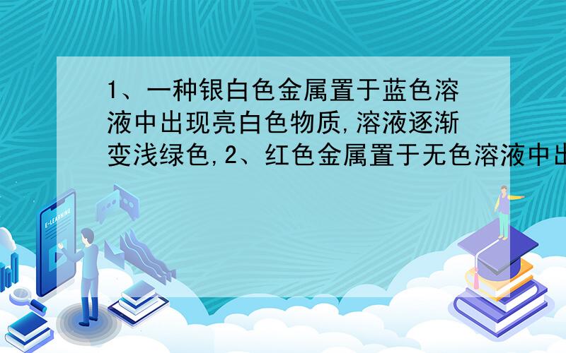 1、一种银白色金属置于蓝色溶液中出现亮白色物质,溶液逐渐变浅绿色,2、红色金属置于无色溶液中出现亮白色物质,溶液逐渐变蓝,要正确方程式,