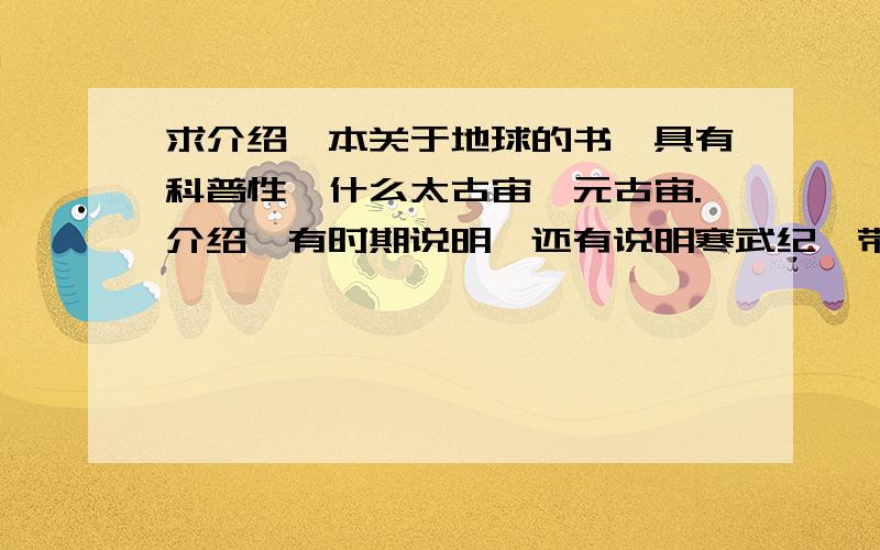 求介绍一本关于地球的书,具有科普性,什么太古宙,元古宙.介绍,有时期说明,还有说明寒武纪,带图（彩）.每一个时期,每一个纪元都有相关说明及介绍.